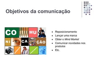 Objetivos da comunicação
 Reposicionamento
 Lançar uma marca
 Obter o Mind Market
 Comunicar novidades nos
produtos
 Etc.
 