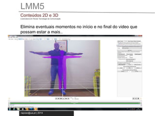 LMM5 
Conteúdos 2D e 3D 
Licenciatura em Novas Tecnologia da Comunicação 
Elimina eventuais momentos no início e no final do video que 
possam estar a mais.. 
raposo@ua.pt | 2014 
 