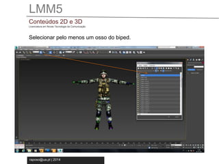 LMM5 
Conteúdos 2D e 3D 
Licenciatura em Novas Tecnologia da Comunicação 
Selecionar pelo menos um osso do biped. 
raposo@ua.pt | 2014 
 