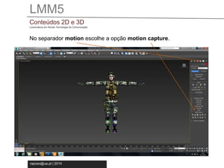 LMM5 
Conteúdos 2D e 3D 
Licenciatura em Novas Tecnologia da Comunicação 
No separador motion escolhe a opção motion capture. 
raposo@ua.pt | 2014 
 