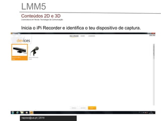 LMM5 
Conteúdos 2D e 3D 
Licenciatura em Novas Tecnologia da Comunicação 
Inicia o iPi Recorder e identifica o teu dispositivo de captura. 
raposo@ua.pt | 2014 
 