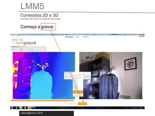LMM5 
Conteúdos 2D e 3D 
Licenciatura em Novas Tecnologia da Comunicação 
Começa a gravar. 
raposo@ua.pt | 2014 
 
