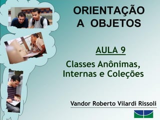 ORIENTAÇÃO
A OBJETOS
AULA 9
Vandor Roberto Vilardi Rissoli
Classes Anônimas,
Internas e Coleções
 