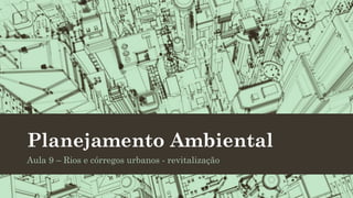 Planejamento Ambiental
Aula 9 – Rios e córregos urbanos - revitalização

 
