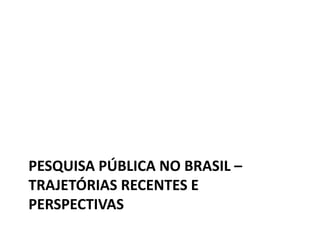 PESQUISA PÚBLICA NO BRASIL –
TRAJETÓRIAS RECENTES E
PERSPECTIVAS
 