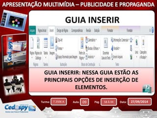 GUIA INSERIR 
GUIA INSERIR: NESSA GUIA ESTÃO AS 
PRINCIPAIS OPÇÕES DE INSERÇÃO DE 
ELEMENTOS. 
Turma: T 2506 A Aula: 09 Pág: 58 À XX Data: 27/09/2014 
 