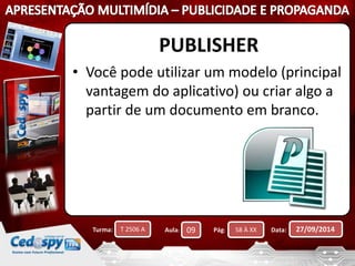 PUBLISHER 
• Você pode utilizar um modelo (principal 
vantagem do aplicativo) ou criar algo a 
partir de um documento em branco. 
Turma: T 2506 A Aula: 09 Pág: 58 À XX Data: 27/09/2014 
 