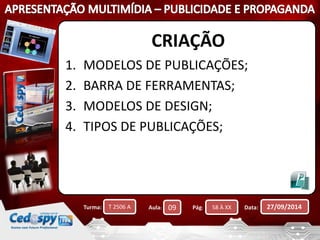 CRIAÇÃO 
1. MODELOS DE PUBLICAÇÕES; 
2. BARRA DE FERRAMENTAS; 
3. MODELOS DE DESIGN; 
4. TIPOS DE PUBLICAÇÕES; 
Turma: T 2506 A Aula: 09 Pág: 58 À XX Data: 27/09/2014 
 