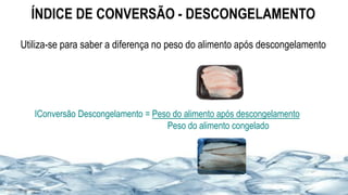 ÍNDICE DE CONVERSÃO - DESCONGELAMENTO
Utiliza-se para saber a diferença no peso do alimento após descongelamento
IConversão Descongelamento = Peso do alimento após descongelamento
Peso do alimento congelado
Imagens: Google Images
 