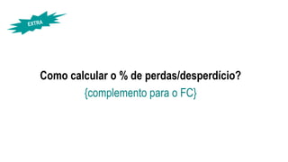 Como calcular o % de perdas/desperdício?
{complemento para o FC}
 
