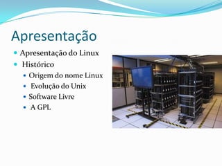 Apresentação
 Apresentação do Linux
 Histórico
 Origem do nome Linux
 Evolução do Unix
 Software Livre
 A GPL
 