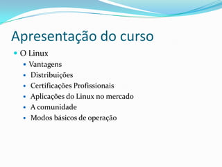 Apresentação do curso
 O Linux
 Vantagens
 Distribuições
 Certificações Profissionais
 Aplicações do Linux no mercado
 A comunidade
 Modos básicos de operação
 