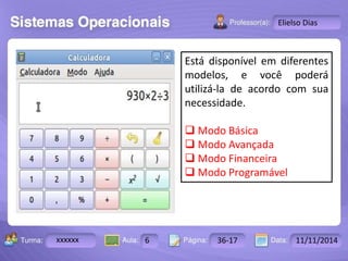 Turma: 2503-B Aula: 10 Pág: 10 a 17 Data: 18-jan-12 
xxxxxx 6 36-17 11/11/2014 
Instrutor: Ricardo Paladini Matos 
Elielso Dias 
Está disponível em diferentes 
modelos, e você poderá 
utilizá-la de acordo com sua 
necessidade. 
 Modo Básica 
 Modo Avançada 
 Modo Financeira 
 Modo Programável 
 