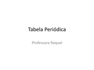 Tabela Periódica
Professora Raquel
 
