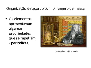 Organização de acordo com o número de massa
• Os elementos
apresentavam
algumas
propriedades
que se repetiam
- periódicas
(Mendellev1834 – 1907)
 