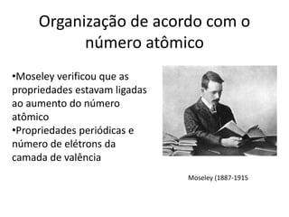 •Moseley verificou que as
propriedades estavam ligadas
ao aumento do número
atômico
•Propriedades periódicas e
número de elétrons da
camada de valência
Organização de acordo com o
número atômico
Moseley (1887-1915
 