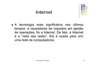 Internet
 A tecnologia mais significativa nos últimos
tempos, e causadores de impactos em gestão
de operações, foi a Internet. De fato, a Internet
de operações, foi a Internet. De fato, a Internet
é a “rede das redes”. Ela é usada para unir
uma rede de computadores.
Tecnologia de Processos 23
 