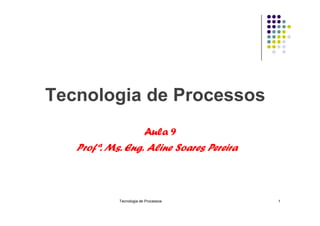 Tecnologia de Processos
Tecnologia de Processos 1
Aula 9
Profª. Ms. Eng. Aline Soares Pereira
 
