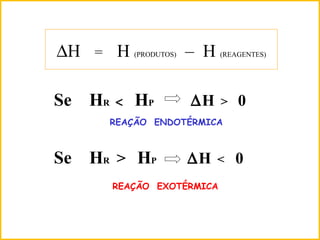 ∆H = H (PRODUTOS) – H (REAGENTES)
Se HR < HP ∆H > 0
Se HR > HP ∆H < 0
REAÇÃO ENDOTÉRMICA
REAÇÃO EXOTÉRMICA
 