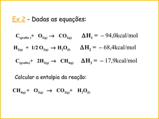 Ex 2 - Dadas as equações:
C(grafite )+ O2(g) → CO2(g) ∆H1 = – 94,0kcal/mol
H2(g) + 1/2 O2(g) → H2O(l) ∆H2 = – 68,4kcal/mol
C(grafite)+ 2H2(g) → CH4(g) ∆H3 = – 17,9kcal/mol
Calcular a entalpia da reação:
CH4(g) + O2(g) → CO2(g)+ H2O(l)
 