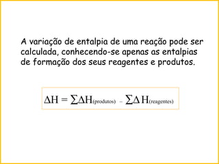 A variação de entalpia de uma reação pode ser
calculada, conhecendo-se apenas as entalpias
de formação dos seus reagentes e produtos.
∆H = ∑∆H(produtos) – ∑∆H(reagentes)
 