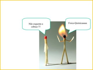 Não esquenta a
cabeça !!!
Fisico-Químicaaaaa
 