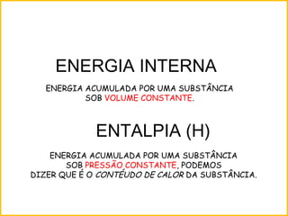 ENTALPIA (H)
ENERGIA ACUMULADA POR UMA SUBSTÂNCIA
SOB PRESSÃO CONSTANTE, PODEMOS
DIZER QUE É O CONTÉUDO DE CALOR DA SUBSTÂNCIA.
ENERGIA INTERNA
ENERGIA ACUMULADA POR UMA SUBSTÂNCIA
SOB VOLUME CONSTANTE.
 