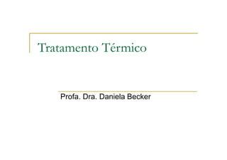 Tratamento Térmico
Profa. Dra. Daniela Becker
 