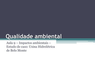 Qualidade ambiental
Aula 9 – Impactos ambientais –
Estudo de caso: Usina Hidrelétrica
de Belo Monte

 