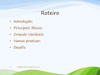 Roteiro
• Introdução;
• Principais Blocos;
• Criando Variáveis;
• Vamos praticar;
• Desafio.
Trabalho de Conclusão de Curso2
 