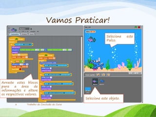 Vamos Praticar!
Trabalho de Conclusão de Curso8
Selecione este objeto.
Arraste estes blocos
para a área de
informações e altere
os respectivos valores.
Selecione este
Palco.
 