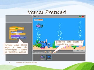 Vamos Praticar!
Trabalho de Conclusão de Curso9
Selecione este objeto e
importe seu traje.Arraste estes blocos
para a área de
informações e altere
os respectivos valores.
 
