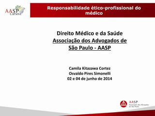 Responsabilidade ético-profissional do
médico
Direito Médico e da Saúde
Associação dos Advogados de
São Paulo - AASP
Camila Kitazawa Cortez
Osvaldo Pires Simonelli
02 e 04 de junho de 2014
 
