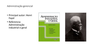 Administração gerencial
• Principal autor: Henri
Fayol
• Referencia:
Administração
industrial e geral
 