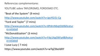 Referencias complementares
YOUTUBE sobre TAYLORISMO, FORDISMO ETC.
“Beat of the System” (9 mins)
http://www.youtube.com/watch?v=JgvYGi5J-Cg
“Ford and Taylor” (7 mins)
http://www.youtube.com/watch?v=8PdmNbqtDdI&featur
e=related
“McDonaldization” (3 mins)
http://www.youtube.com/watch?v=Fdy1AgO6Fp4&featur
e=related
I Love Lucy ( 7 min)
https://www.youtube.com/watch?v=wTqZ3beldXY
 