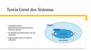 Teoria Geral dos Sistemas
• Interdependência
global/especialização/teoria dos
sistemas abertos
• As relações da organização com seu
ambiente
• Organização como um sistema
complexo
 