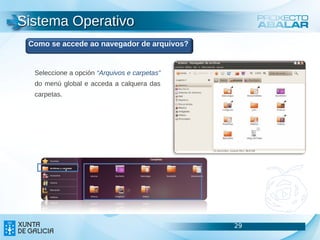 Sistema Operativo
 Como se accede ao navegador de arquivos?


  Seleccione a opción “Arquivos e carpetas”
  do menú global e acceda a calquera das
  carpetas.




                                              29   29
                                                   29
 