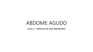 ABDOME AGUDO
AULA 1 – MÓDULO DE DOR ABDOMINAL
 