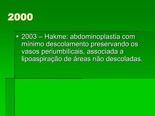  2003 – Hakme: abdominoplastia com
mínimo descolamento preservando os
vasos periumbilicais, associada a
lipoaspiração de áreas não descoladas.
2000
 