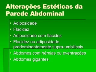 Alterações Estéticas da
Parede Abdominal
 Adiposidade
 Flacidez
 Adiposidade com flacidez
 Flacidez ou adiposidade
predominantemente supra-umbilicais
 Abdomes com hérnias ou eventrações
 Abdomes gigantes
 
