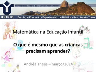 Matemática na Educação Infantil
O que é mesmo que as crianças
precisam aprender?
Andréa Thees – março/2014
 
