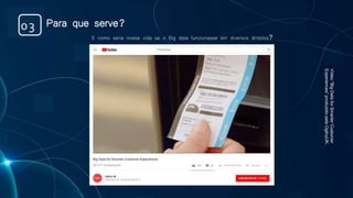 Para que serve?03
E como seria nossa vida se o Big data funcionasse em diversos âmbitos?
Vídeo“BigDataforSmarterCustomer
Experiences”produzidopelaOgilvyUK.
 