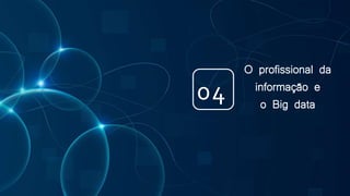 O profissional da
informação e
o Big data
04
 