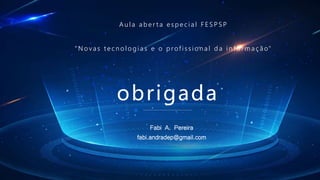 obrigada
A u l a a b e r t a e s p e c i a l F E S P S P
" N o va s te c n o l o g i a s e o p rof i s s i o n a l d a i n f o r m a ç ã o"
Fabi A. Pereira
fabi.andradep@gmail.com
 