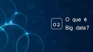 O que é
Big data?02
 