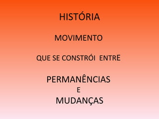 HISTÓRIA MOVIMENTO  PERMANÊNCIAS  E  MUDANÇAS QUE SE CONSTRÓI  ENTR E  