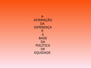 A  AFIRMAÇÃO DA  DIFERENÇA É  A BASE  DA POLÍTICA DE EQUIDADE  