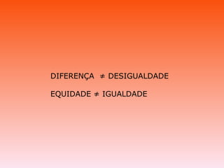 DIFERENÇA  ≠ DESIGUALDADE EQUIDADE ≠ IGUALDADE  