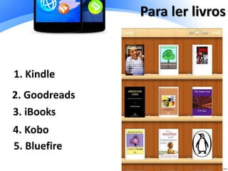 Para ler livros
1. Kindle
2. Goodreads
3. iBooks
4. Kobo
5. Bluefire
 