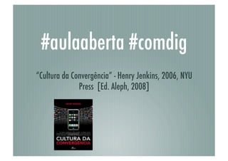 #aulaaberta #comdig
“Cultura da Convergência” - Henry Jenkins, 2006, NYU
              Press [Ed. Aleph, 2008]
 
